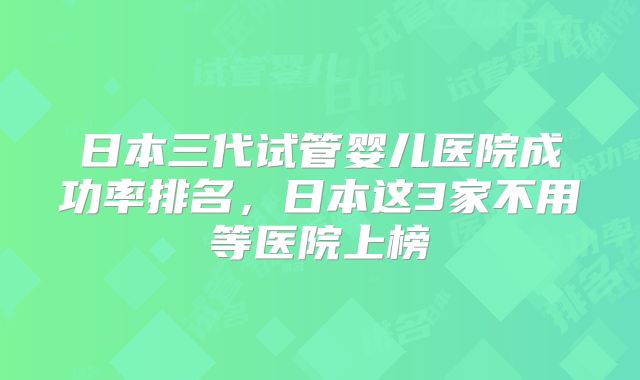 日本三代试管婴儿医院成功率排名，日本这3家不用等医院上榜