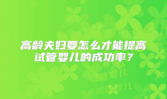 高龄夫妇要怎么才能提高试管婴儿的成功率？