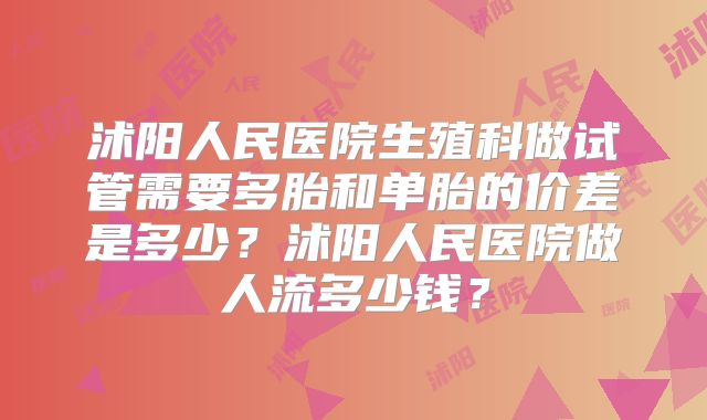 沭阳人民医院生殖科做试管需要多胎和单胎的价差是多少？沭阳人民医院做人流多少钱？