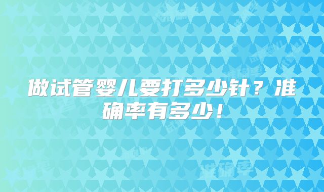 做试管婴儿要打多少针?准确率有多少!