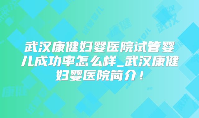 武汉康健妇婴医院试管婴儿成功率怎么样_武汉康健妇婴医院简介!