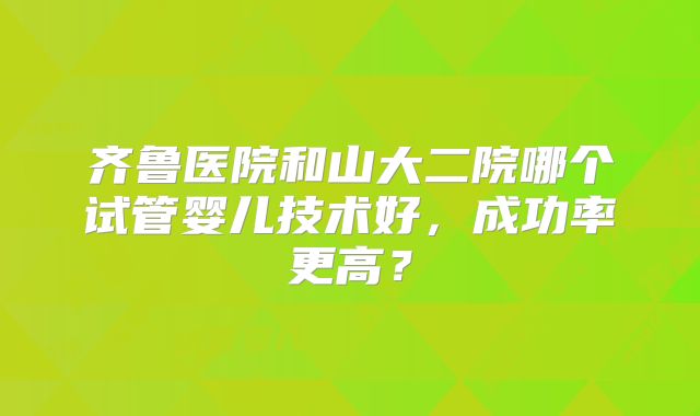 齐鲁医院和山大二院哪个试管婴儿技术好，成功率更高？