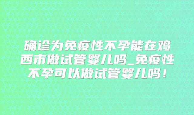 确诊为免疫性不孕能在鸡西市做试管婴儿吗_免疫性不孕可以做试管婴儿吗！