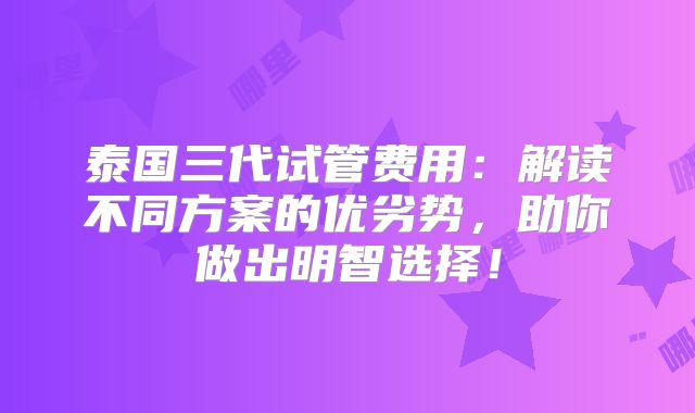 泰国三代试管费用：解读不同方案的优劣势，助你做出明智选择！
