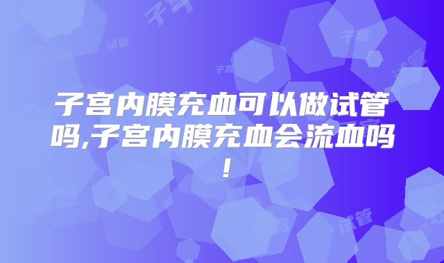 子宫内膜充血可以做试管吗,子宫内膜充血会流血吗!