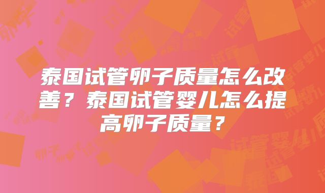 泰国试管卵子质量怎么改善？泰国试管婴儿怎么提高卵子质量？