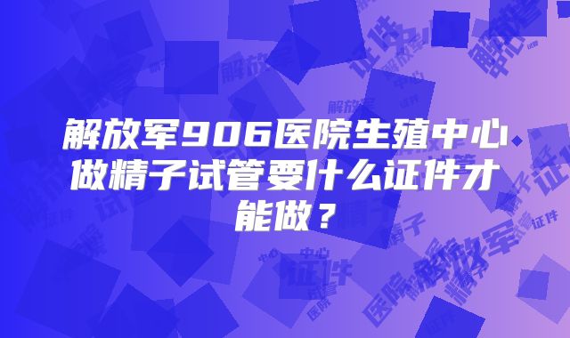 解放军906医院生殖中心做精子试管要什么证件才能做？