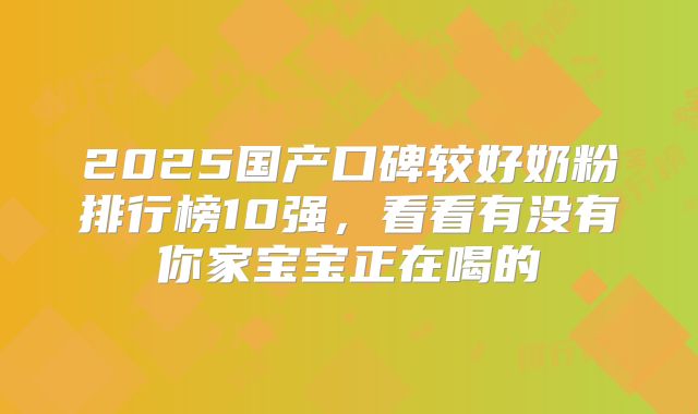 2025国产口碑较好奶粉排行榜10强,看看有没有你家宝宝正在喝的
