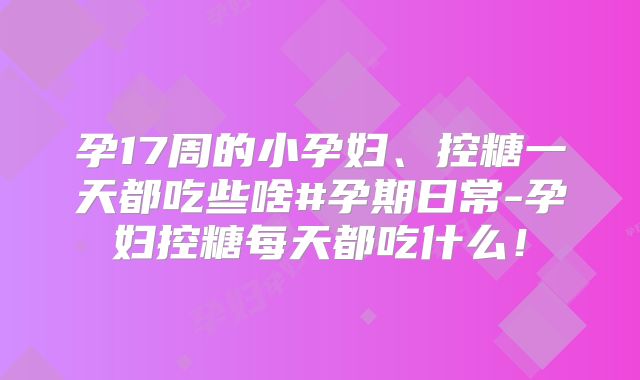 孕17周的小孕妇、控糖一天都吃些啥#孕期日常-孕妇控糖每天都吃什么!