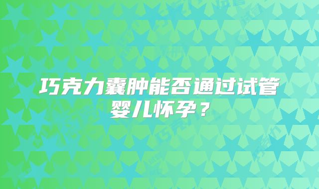 巧克力囊肿能否通过试管婴儿怀孕?