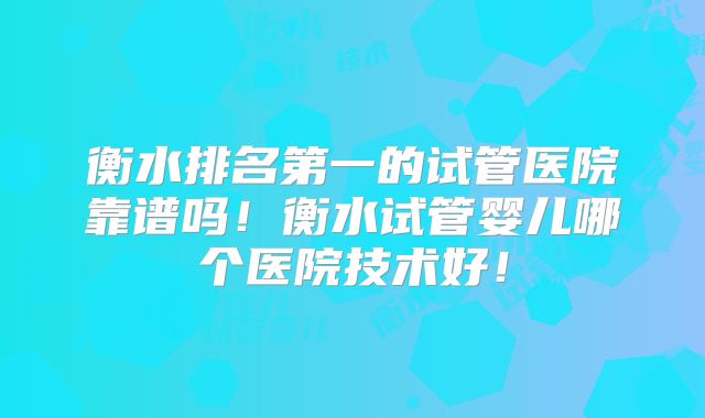 衡水排名第一的试管医院靠谱吗！衡水试管婴儿哪个医院技术好！