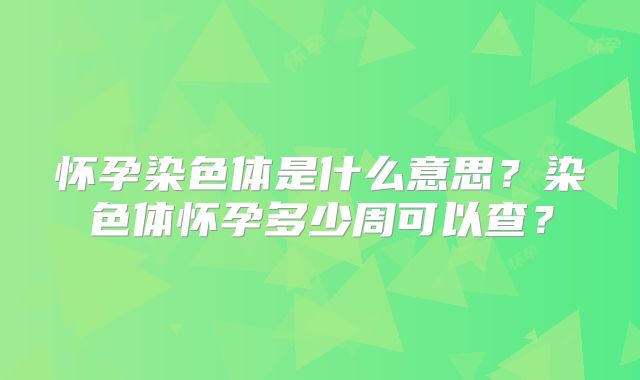 怀孕染色体是什么意思？染色体怀孕多少周可以查？