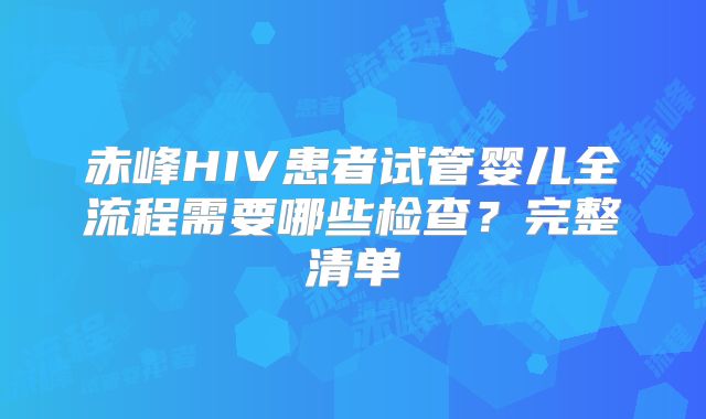 赤峰HIV患者试管婴儿全流程需要哪些检查？完整清单