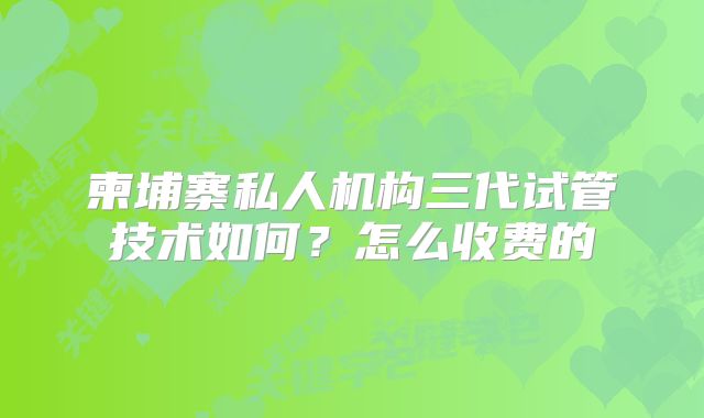 柬埔寨私人机构三代试管技术如何？怎么收费的