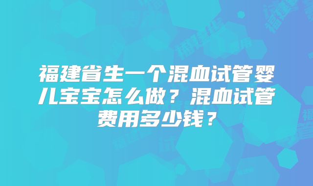 福建省生一个混血试管婴儿宝宝怎么做？混血试管费用多少钱？
