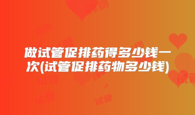 做试管促排药得多少钱一次(试管促排药物多少钱)