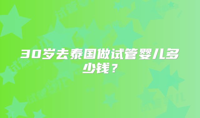 30岁去泰国做试管婴儿多少钱？