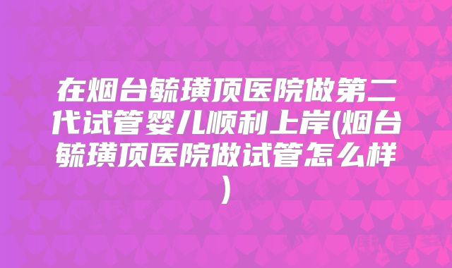 在烟台毓璜顶医院做第二代试管婴儿顺利上岸(烟台毓璜顶医院做试管怎么样)