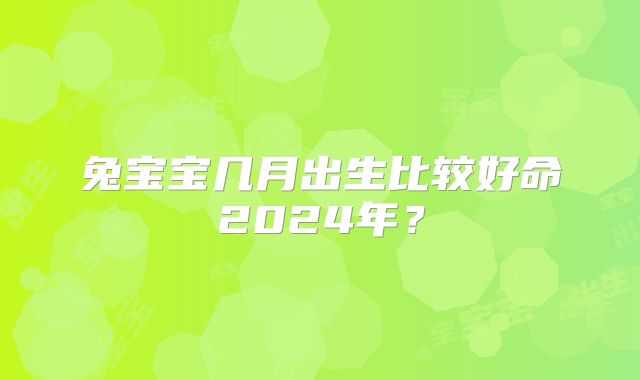 兔宝宝几月出生比较好命2024年？