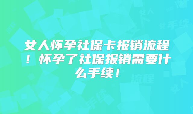女人怀孕社保卡报销流程!怀孕了社保报销需要什么手续!