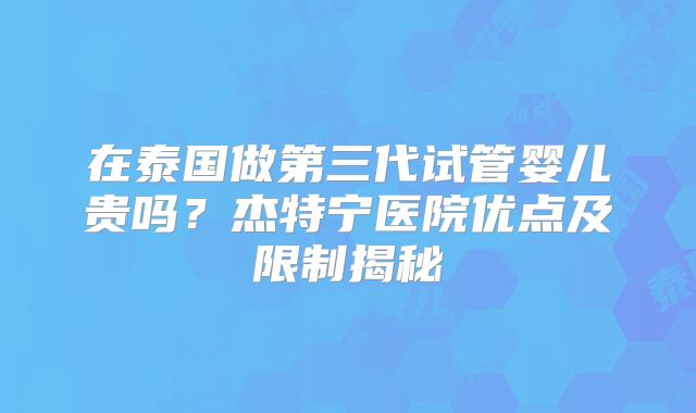 在泰国做第三代试管婴儿贵吗？杰特宁医院优点及限制揭秘
