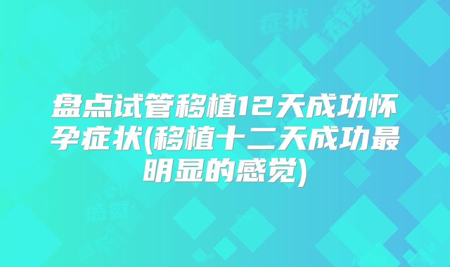 盘点试管移植12天成功怀孕症状(移植十二天成功最明显的感觉)