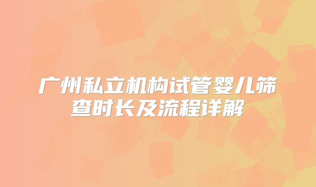 广州私立机构试管婴儿筛查时长及流程详解