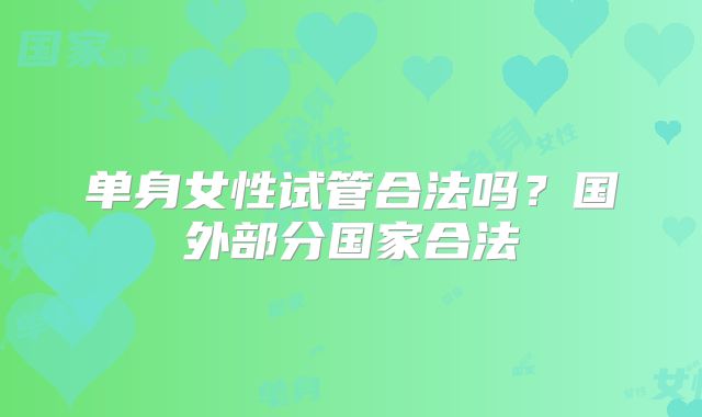 单身女性试管合法吗？国外部分国家合法