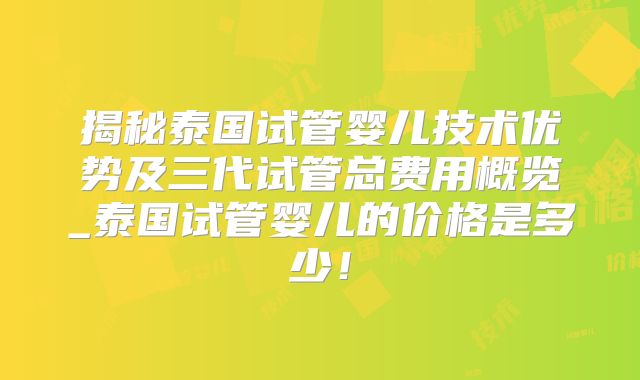揭秘泰国试管婴儿技术优势及三代试管总费用概览_泰国试管婴儿的价格是多少！