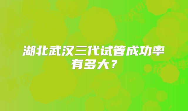 湖北武汉三代试管成功率有多大?