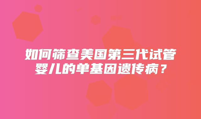 如何筛查美国第三代试管婴儿的单基因遗传病？