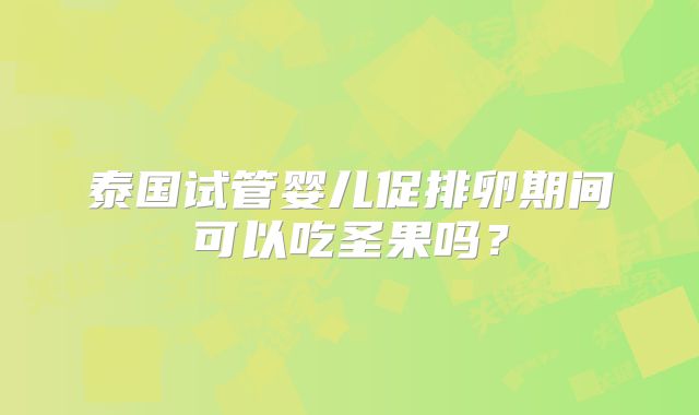 泰国试管婴儿促排卵期间可以吃圣果吗?