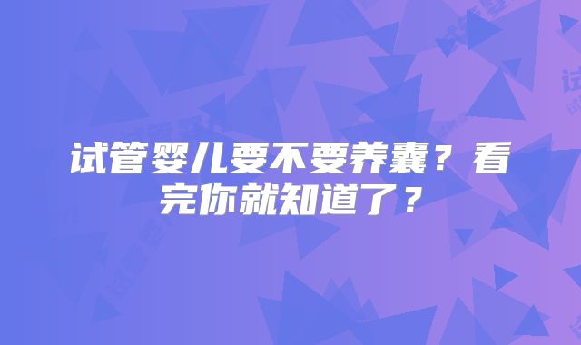 试管婴儿要不要养囊？看完你就知道了？