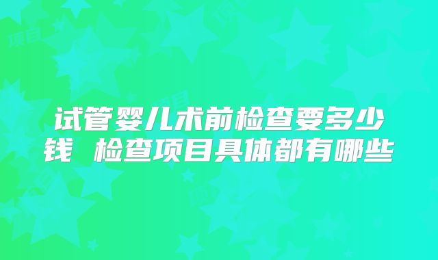 试管婴儿术前检查要多少钱 检查项目具体都有哪些