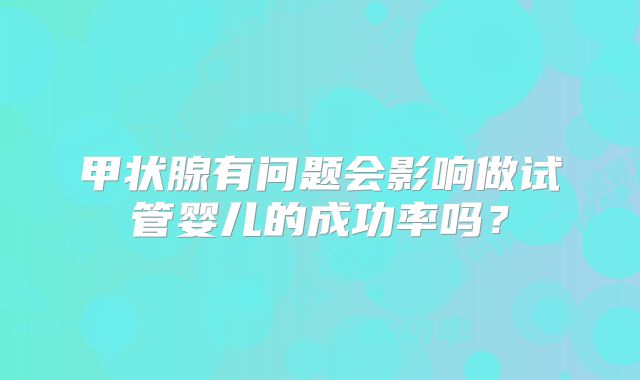 甲状腺有问题会影响做试管婴儿的成功率吗?