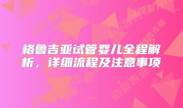 格鲁吉亚试管婴儿全程解析，详细流程及注意事项