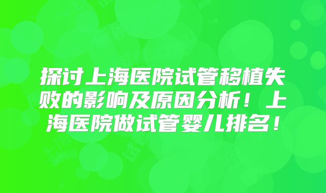 探讨上海医院试管移植失败的影响及原因分析！上海医院做试管婴儿排名！