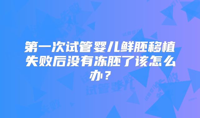 第一次试管婴儿鲜胚移植失败后没有冻胚了该怎么办?