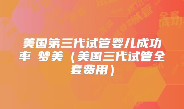 美国第三代试管婴儿成功率約梦美(美国三代试管全套费用)
