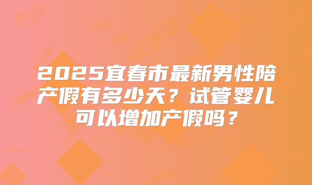 2025宜春市最新男性陪产假有多少天?试管婴儿可以增加产假吗?