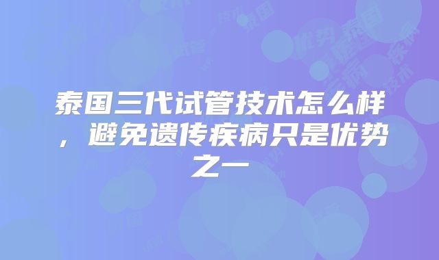 泰国三代试管技术怎么样，避免遗传疾病只是优势之一