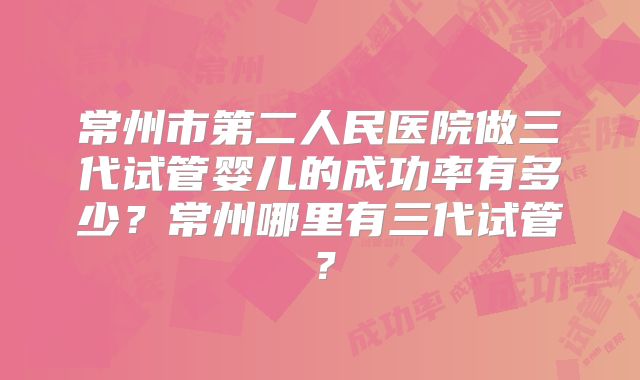 常州市第二人民医院做三代试管婴儿的成功率有多少？常州哪里有三代试管？