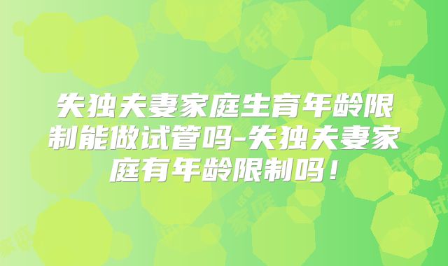 失独夫妻家庭生育年龄限制能做试管吗-失独夫妻家庭有年龄限制吗!