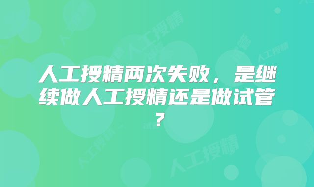 人工授精两次失败，是继续做人工授精还是做试管？