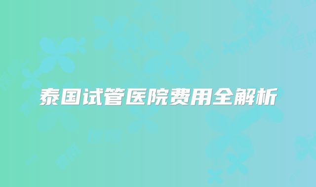 泰国试管医院费用全解析