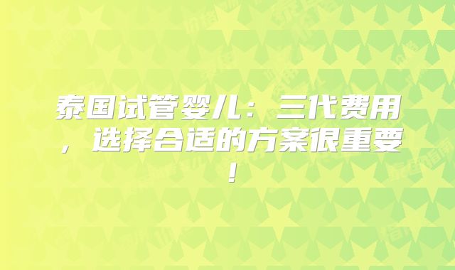 泰国试管婴儿：三代费用，选择合适的方案很重要！