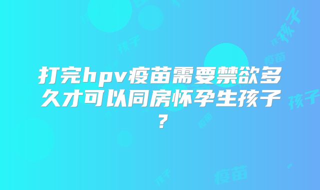 打完hpv疫苗需要禁欲多久才可以同房怀孕生孩子？