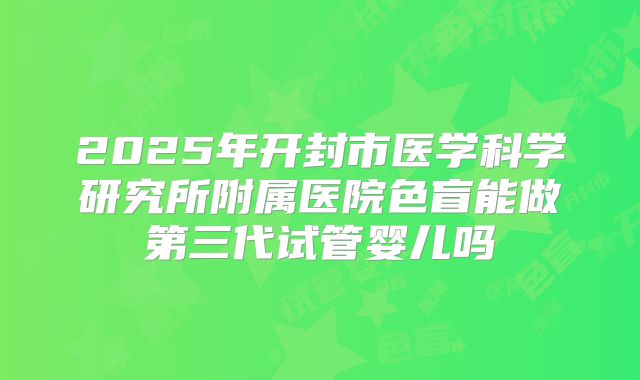 2025年开封市医学科学研究所附属医院色盲能做第三代试管婴儿吗