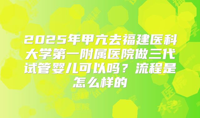 2025年甲亢去福建医科大学第一附属医院做三代试管婴儿可以吗？流程是怎么样的