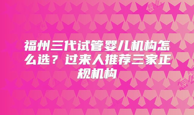 福州三代试管婴儿机构怎么选？过来人推荐三家正规机构